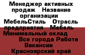 Менеджер активных продаж › Название организации ­ МебельСтиль › Отрасль предприятия ­ Мебель › Минимальный оклад ­ 100 000 - Все города Работа » Вакансии   . Красноярский край,Талнах г.